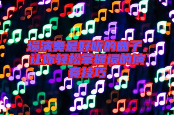 塤演奏最好聽的曲子，讓你輕松掌握塤的演奏技巧