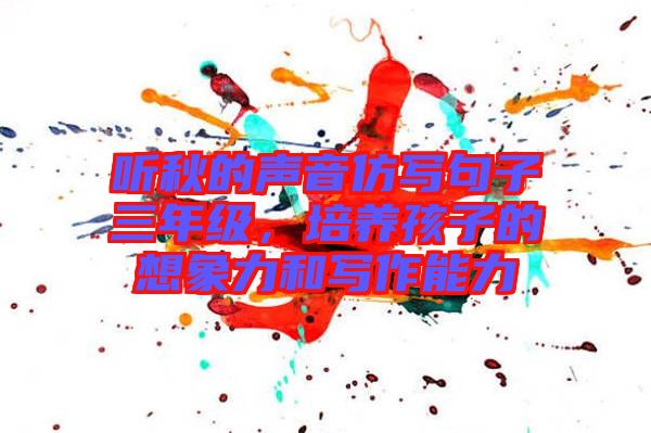聽秋的聲音仿寫句子三年級(jí)，培養(yǎng)孩子的想象力和寫作能力