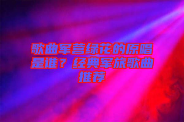 歌曲軍營綠花的原唱是誰？經(jīng)典軍旅歌曲推薦