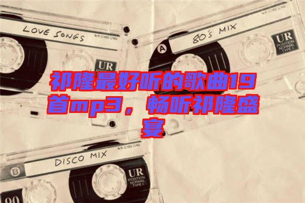 祁隆最好聽的歌曲19首mp3，暢聽祁隆盛宴