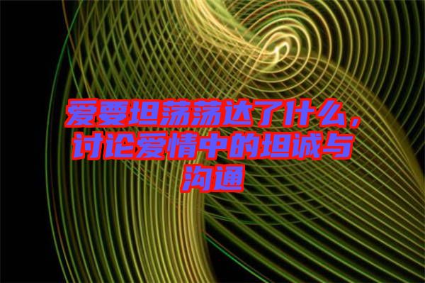 愛(ài)要坦蕩蕩達(dá)了什么，討論愛(ài)情中的坦誠(chéng)與溝通