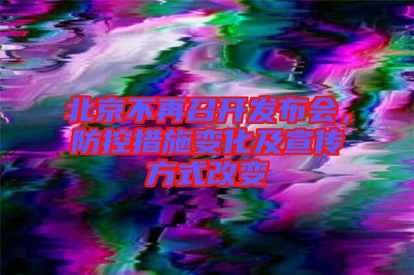 北京不再召開發(fā)布會，防控措施變化及宣傳方式改變