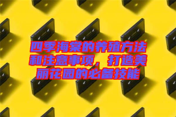 四季海棠的養(yǎng)殖方法和注意事項，打造美麗花園的必備技能