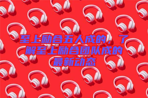 至上勵合五人成的，了解至上勵合團隊成的最新動態(tài)