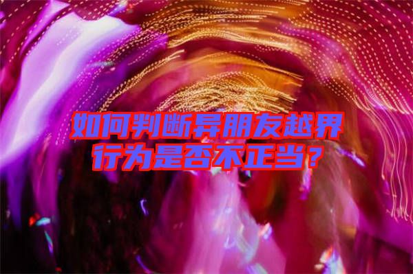 如何判斷異朋友越界行為是否不正當(dāng)？