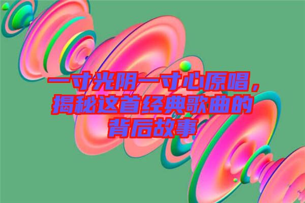 一寸光陰一寸心原唱，揭秘這首經(jīng)典歌曲的背后故事