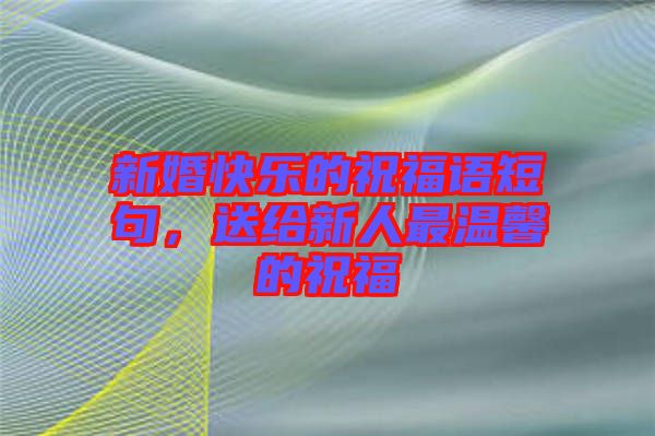 新婚快樂的祝福語短句，送給新人最溫馨的祝福