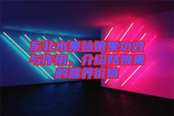 東北水果姑娘果功效與作用，介紹姑娘果的營(yíng)養(yǎng)價(jià)值