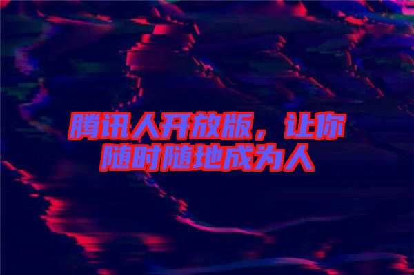騰訊人開放版，讓你隨時隨地成為人