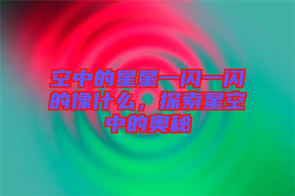 空中的星星一閃一閃的像什么，探索星空中的奧秘