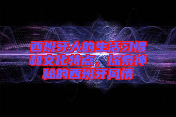 西班牙人的生活習(xí)慣和文化特點(diǎn)，探索神秘的西班牙風(fēng)情
