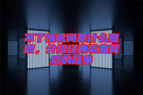 不了情歌詞是什么意思，介紹經(jīng)典歌曲背后的故事