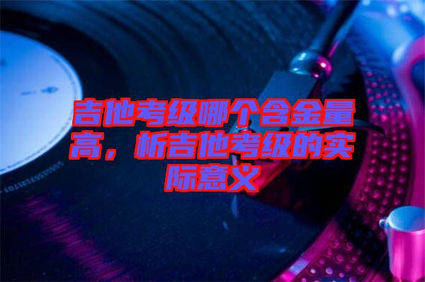 吉他考級哪個含金量高，析吉他考級的實際意義