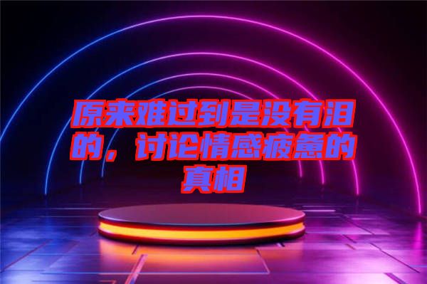 原來難過到是沒有淚的，討論情感疲憊的真相