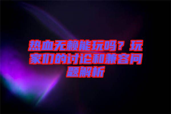 熱血無賴能玩嗎？玩家們的討論和兼容問題解析