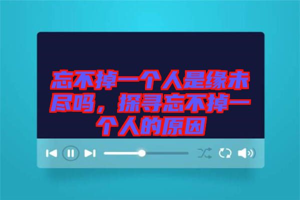 忘不掉一個人是緣未盡嗎，探尋忘不掉一個人的原因