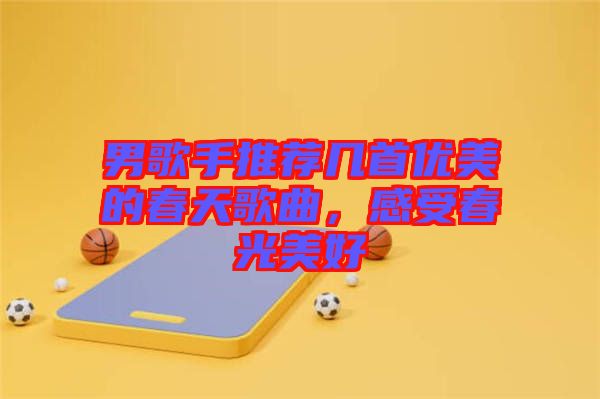 男歌手推薦幾首優(yōu)美的春天歌曲，感受春光美好