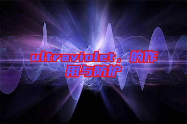 ultraviolet，的作用與防護(hù)