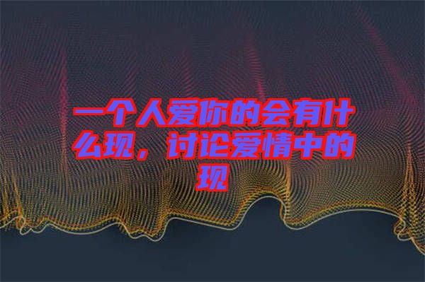 一個(gè)人愛你的會(huì)有什么現(xiàn)，討論愛情中的現(xiàn)