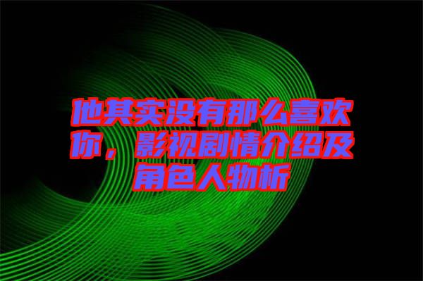他其實(shí)沒有那么喜歡你，影視劇情介紹及角色人物析