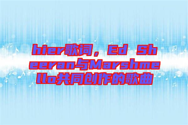 hier歌詞，Ed Sheeran與Marshmello共同創(chuàng)作的歌曲