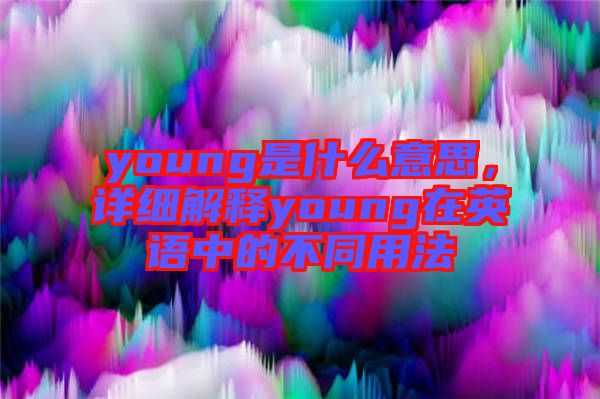 young是什么意思，詳細(xì)解釋young在英語(yǔ)中的不同用法