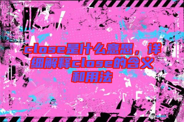 close是什么意思，詳細(xì)解釋close的含義和用法
