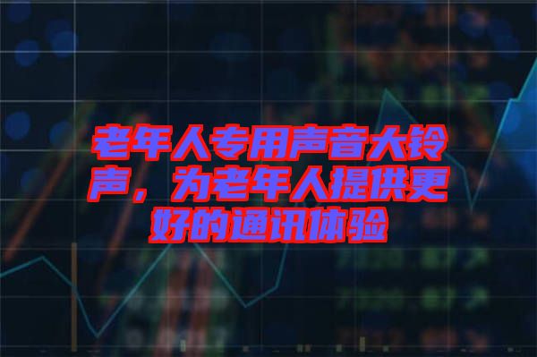 老年人專用聲音大鈴聲，為老年人提供更好的通訊體驗(yàn)