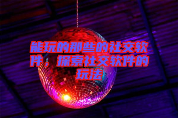 能玩的那些的社交軟件，探索社交軟件的玩法