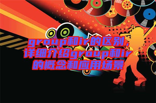 group和ir的區(qū)別，詳細(xì)介紹group和ir的概念和應(yīng)用場景