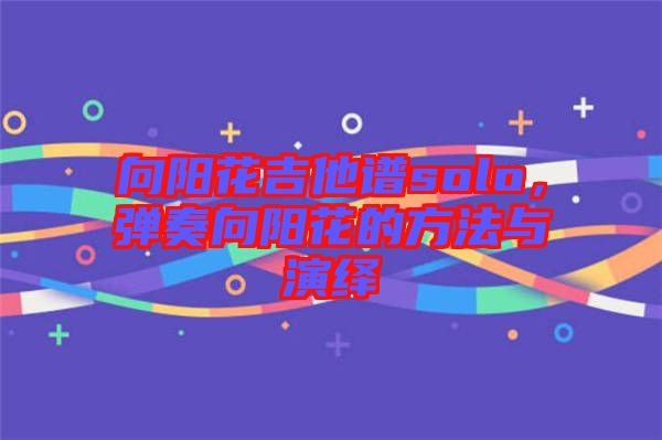 向陽(yáng)花吉他譜solo，彈奏向陽(yáng)花的方法與演繹