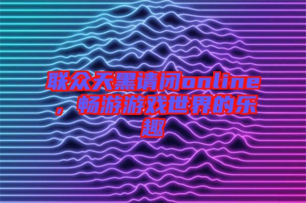 聯(lián)眾天黑請閉online，暢游游戲世界的樂趣
