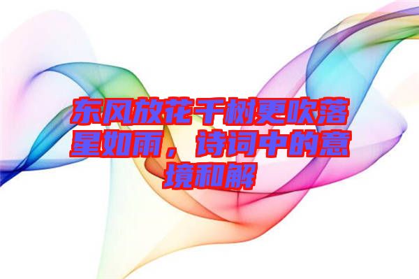 東風(fēng)放花千樹更吹落星如雨，詩(shī)詞中的意境和解