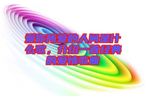 愛你所愛的人間是什么歌，介紹一首經(jīng)典的愛情歌曲