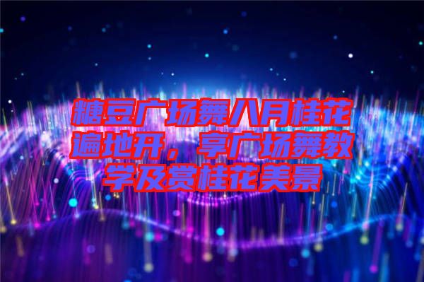 糖豆廣場(chǎng)舞八月桂花遍地開(kāi)，享廣場(chǎng)舞教學(xué)及賞桂花美景