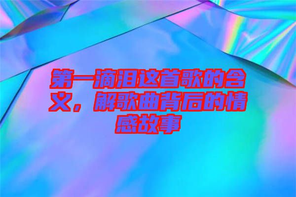 第一滴淚這首歌的含義，解歌曲背后的情感故事