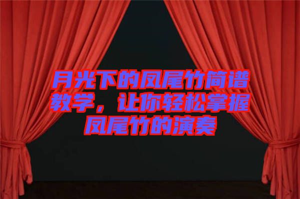 月光下的鳳尾竹簡(jiǎn)譜教學(xué)，讓你輕松掌握鳳尾竹的演奏