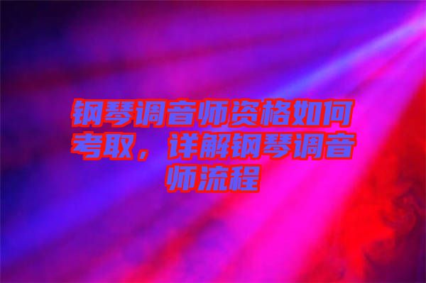 鋼琴調(diào)音師資格如何考取，詳解鋼琴調(diào)音師流程