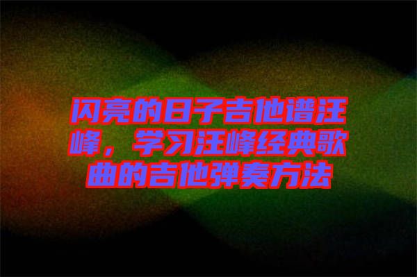 閃亮的日子吉他譜汪峰，學(xué)習(xí)汪峰經(jīng)典歌曲的吉他彈奏方法
