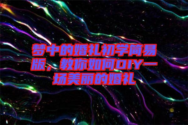 夢(mèng)中的婚禮初學(xué)簡(jiǎn)易版，教你如何DIY一場(chǎng)美麗的婚禮