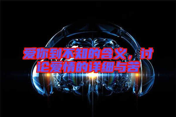 愛你到不知的含義，討論愛情的詳細(xì)與苦