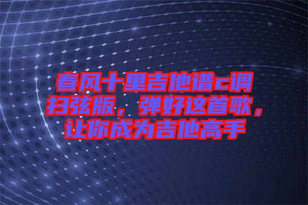 春風十里吉他譜c調掃弦版，彈好這首歌，讓你成為吉他高手