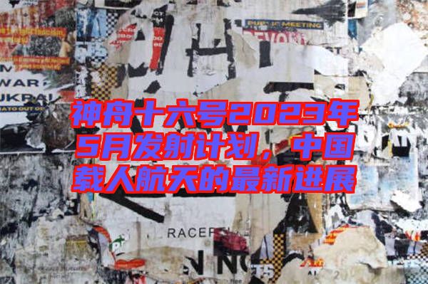 神舟十六號2023年5月發(fā)射計劃，中國載人航天的最新進(jìn)展