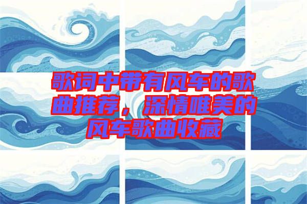 歌詞中帶有風車的歌曲推薦，深情唯美的風車歌曲收藏