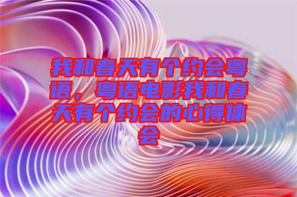 我和春天有個(gè)約會(huì)粵語(yǔ)，粵語(yǔ)電影我和春天有個(gè)約會(huì)的心得體會(huì)