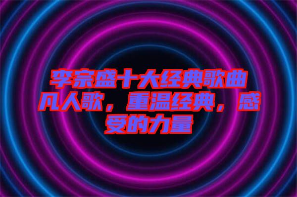 李宗盛十大經(jīng)典歌曲凡人歌，重溫經(jīng)典，感受的力量