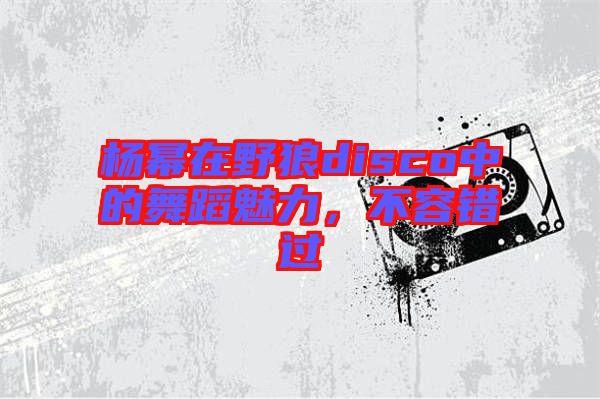 楊冪在野狼disco中的舞蹈魅力，不容錯過