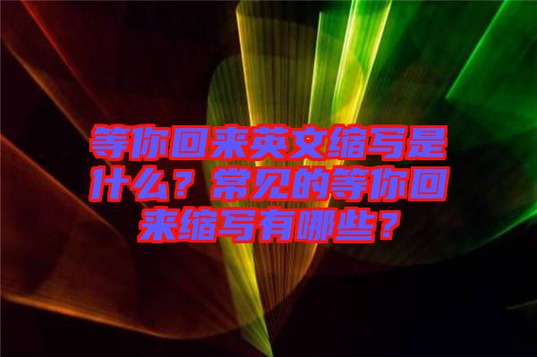 等你回來英文縮寫是什么？常見的等你回來縮寫有哪些？