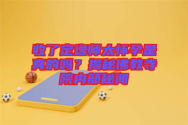 收了定逸師太懷孕是真的嗎？揭秘佛教寺院內(nèi)部秘聞