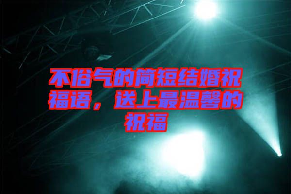 不俗氣的簡短結(jié)婚祝福語，送上最溫馨的祝福